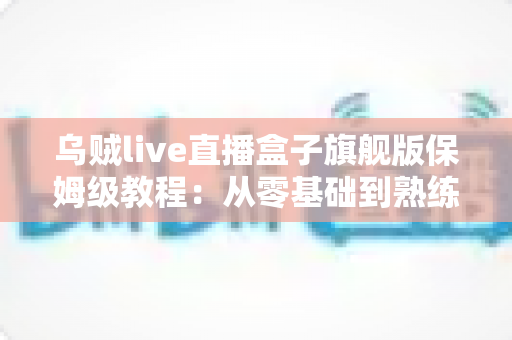 乌贼live直播盒子旗舰版保姆级教程:从零基础到熟练上手的全流程实战指南 乌贼live直播盒子旗舰版保姆级教程:从零基础到熟练上手的全流程实战指南
