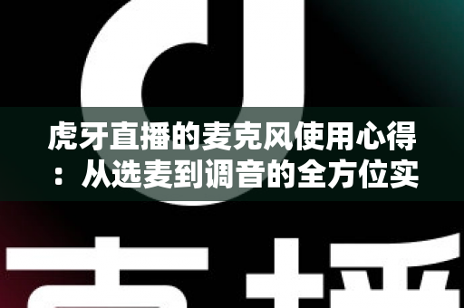 虎牙直播的麦克风使用心得：从选麦到调音的全方位实战指南，让主播声音更动听、观众留存率更高