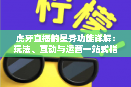 虎牙直播的星秀功能详解：玩法、互动与运营一站式指南