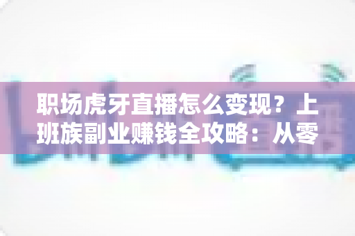 职场虎牙直播怎么变现？上班族副业赚钱全攻略：从零开始打造稳定直播收入