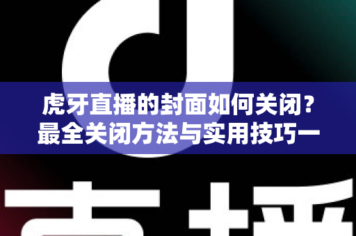 虎牙直播的封面如何关闭？最全关闭方法与实用技巧一篇搞定