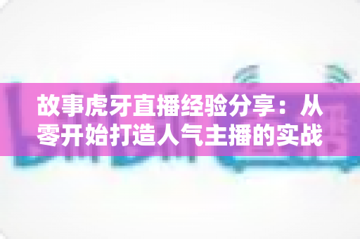 故事虎牙直播经验分享:从零开始打造人气主播的实战成长指南 故事虎牙直播经验分享:从零开始打造人气主播的实战成长指南