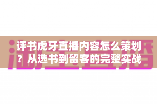 评书虎牙直播内容怎么策划?从选书到留客的完整实战指南 评书虎牙直播内容怎么策划?从选书到留客的完整实战指南