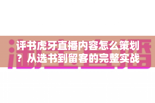 评书虎牙直播内容怎么策划？从选书到留客的完整实战指南