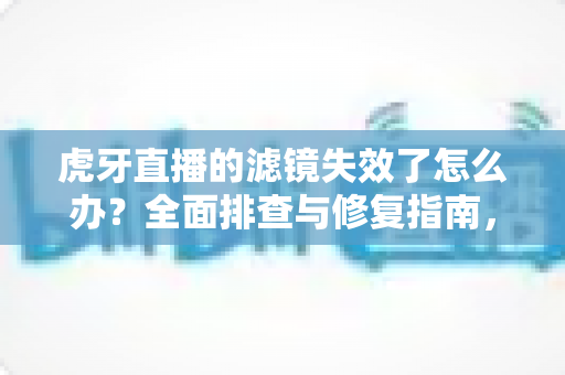 虎牙直播的滤镜失效了怎么办？全面排查与修复指南，助你快速找回完美直播画面