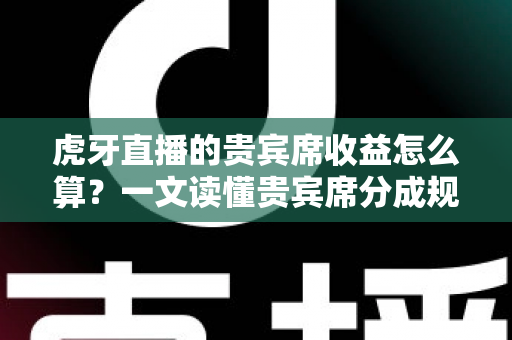 虎牙直播的贵宾席收益怎么算？一文读懂贵宾席分成规则、结算流程与主播增收技巧