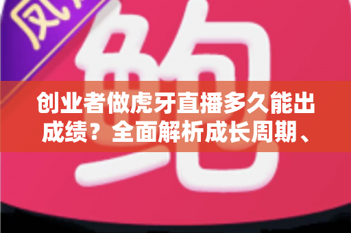 创业者做虎牙直播多久能出成绩?全面解析成长周期、关键因素与提速策略 创业者做虎牙直播多久能出成绩?全面解析成长周期、关键因素与提速策略