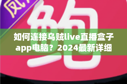 如何连接乌贼live直播盒子app电脑?2024最新详细教程与实用技巧一站式指南 如何连接乌贼live直播盒子app电脑?2024最新详细教程与实用技巧一站式指南