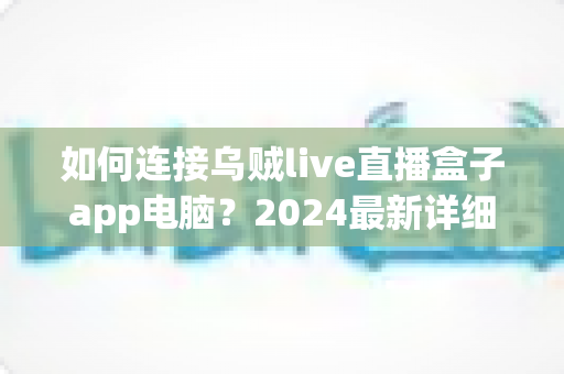 如何连接乌贼live直播盒子app电脑？2024最新详细教程与实用技巧一站式指南