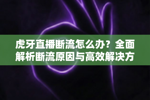虎牙直播断流怎么办?全面解析断流原因与高效解决方法,助你畅享流畅直播 虎牙直播断流怎么办?全面解析断流原因与高效解决方法,助你畅享流畅直播