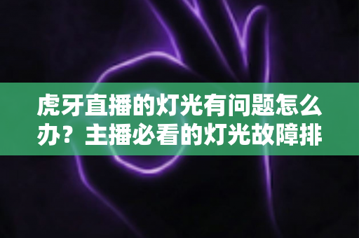 虎牙直播的灯光有问题怎么办?主播必看的灯光故障排查与布光优化全攻略 虎牙直播的灯光有问题怎么办?主播必看的灯光故障排查与布光优化全攻略