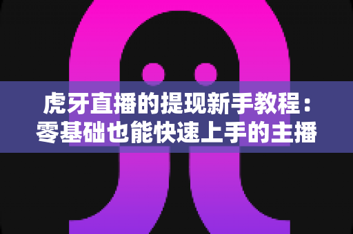 虎牙直播的提现新手教程：零基础也能快速上手的主播收益提现全流程指南