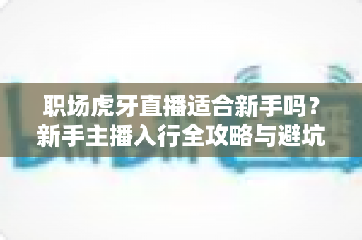 职场虎牙直播适合新手吗?新手主播入行全攻略与避坑指南 职场虎牙直播适合新手吗?新手主播入行全攻略与避坑指南