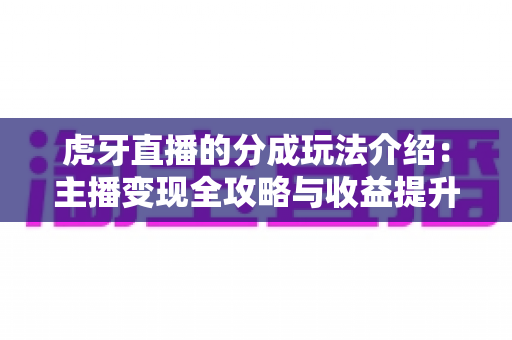 虎牙直播的分成玩法介绍:主播变现全攻略与收益提升指南 虎牙直播的分成玩法介绍:主播变现全攻略与收益提升指南