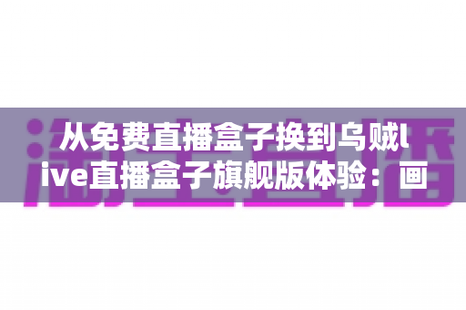 从免费直播盒子换到乌贼live直播盒子旗舰版体验:画质、稳定性与内容生态的全面升级 从免费直播盒子换到乌贼live直播盒子旗舰版体验:画质、稳定性与内容生态的全面升级