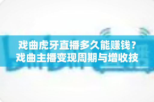 戏曲虎牙直播多久能赚钱?戏曲主播变现周期与增收技巧全解析 戏曲虎牙直播多久能赚钱?戏曲主播变现周期与增收技巧全解析