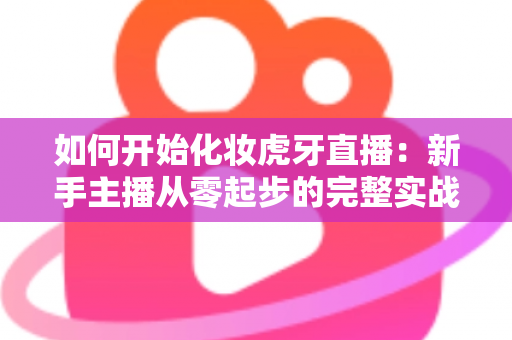 如何开始化妆虎牙直播:新手主播从零起步的完整实战指南 如何开始化妆虎牙直播:新手主播从零起步的完整实战指南
