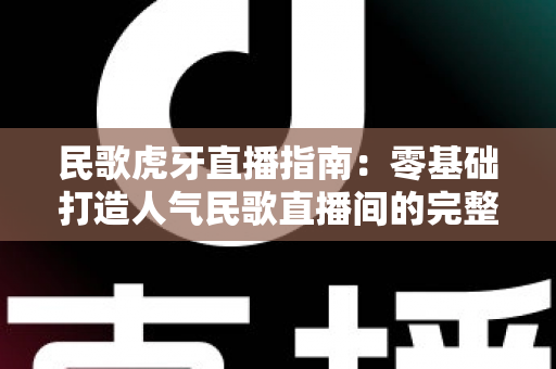 民歌虎牙直播指南：零基础打造人气民歌直播间的完整实战攻略
