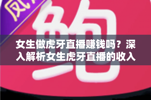 女生做虎牙直播赚钱吗?深入解析女生虎牙直播的收入来源、真实收入水平与成功攻略 女生做虎牙直播赚钱吗?深入解析女生虎牙直播的收入来源、真实收入水平与成功攻略