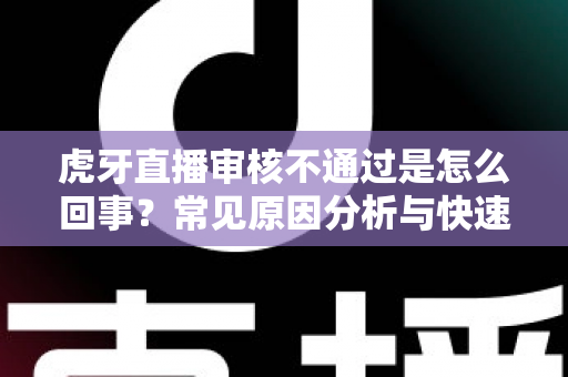虎牙直播审核不通过是怎么回事？常见原因分析与快速解决全攻略