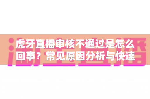 虎牙直播审核不通过是怎么回事？常见原因分析与快速解决全攻略