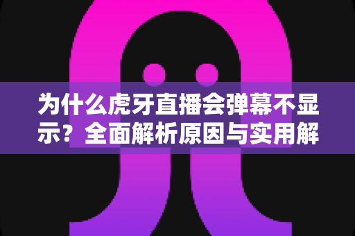 为什么虎牙直播会弹幕不显示?全面解析原因与实用解决方案指南 为什么虎牙直播会弹幕不显示?全面解析原因与实用解决方案指南