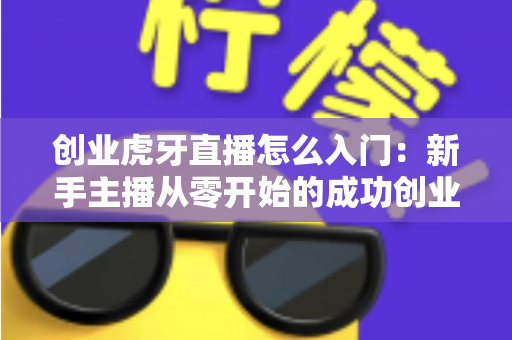 创业虎牙直播怎么入门:新手主播从零开始的成功创业指南 创业虎牙直播怎么入门:新手主播从零开始的成功创业指南