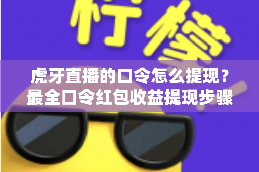 虎牙直播的口令怎么提现?最全口令红包收益提现步骤与常见问题详解 虎牙直播的口令怎么提现?最全口令红包收益提现步骤与常见问题详解