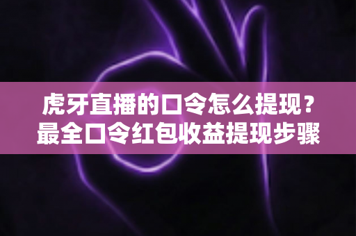 虎牙直播的口令怎么提现？最全口令红包收益提现步骤与常见问题详解