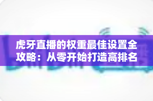 虎牙直播的权重最佳设置全攻略：从零开始打造高排名直播间的完整指南