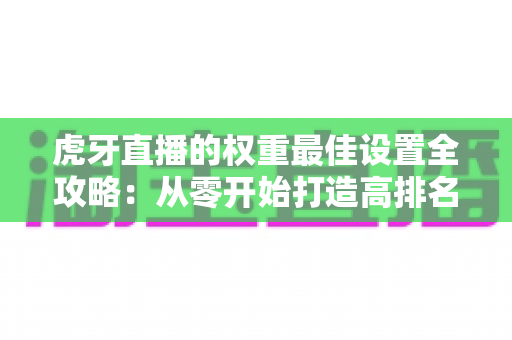 虎牙直播的权重最佳设置全攻略：从零开始打造高排名直播间的完整指南