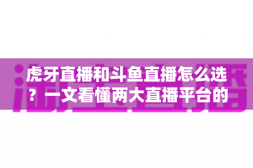 虎牙直播和斗鱼直播怎么选?一文看懂两大直播平台的差异,帮你做出最适合自己的选择 虎牙直播和斗鱼直播怎么选?一文看懂两大直播平台的差异,帮你做出最适合自己的选择