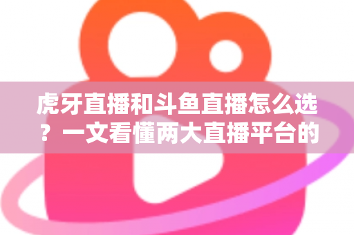 虎牙直播和斗鱼直播怎么选?一文看懂两大直播平台的差异,帮你做出最适合自己的选择 虎牙直播和斗鱼直播怎么选?一文看懂两大直播平台的差异,帮你做出最适合自己的选择