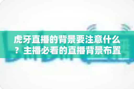 虎牙直播的背景要注意什么？主播必看的直播背景布置全攻略
