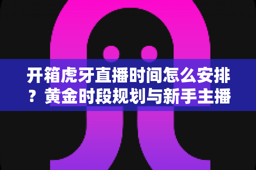 开箱虎牙直播时间怎么安排?黄金时段规划与新手主播运营全攻略 开箱虎牙直播时间怎么安排?黄金时段规划与新手主播运营全攻略