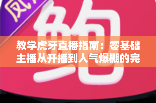 教学虎牙直播指南:零基础主播从开播到人气爆棚的完整攻略 教学虎牙直播指南:零基础主播从开播到人气爆棚的完整攻略