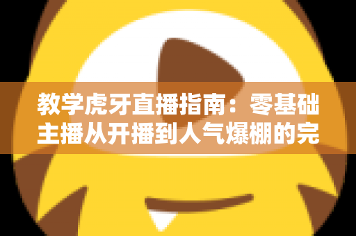 教学虎牙直播指南:零基础主播从开播到人气爆棚的完整攻略 教学虎牙直播指南:零基础主播从开播到人气爆棚的完整攻略