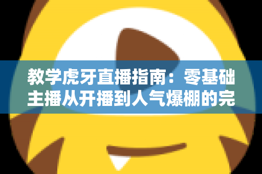 教学虎牙直播指南:零基础主播从开播到人气爆棚的完整攻略 教学虎牙直播指南:零基础主播从开播到人气爆棚的完整攻略