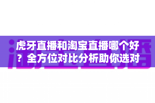 虎牙直播和淘宝直播哪个好？全方位对比分析助你选对直播平台