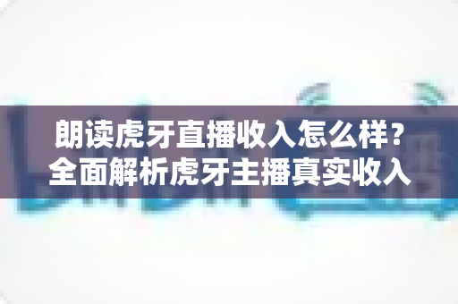 朗读虎牙直播收入怎么样？全面解析虎牙主播真实收入构成与赚钱攻略