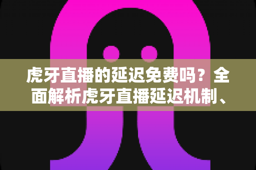 虎牙直播的延迟免费吗?全面解析虎牙直播延迟机制、观看费用与优化技巧全攻略 虎牙直播的延迟免费吗?全面解析虎牙直播延迟机制、观看费用与优化技巧全攻略