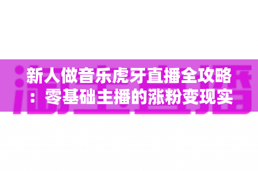 新人做音乐虎牙直播全攻略:零基础主播的涨粉变现实战指南 新人做音乐虎牙直播全攻略:零基础主播的涨粉变现实战指南