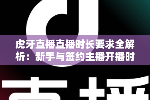 虎牙直播直播时长要求全解析:新手与签约主播开播时长考核标准一站式指南 虎牙直播直播时长要求全解析:新手与签约主播开播时长考核标准一站式指南
