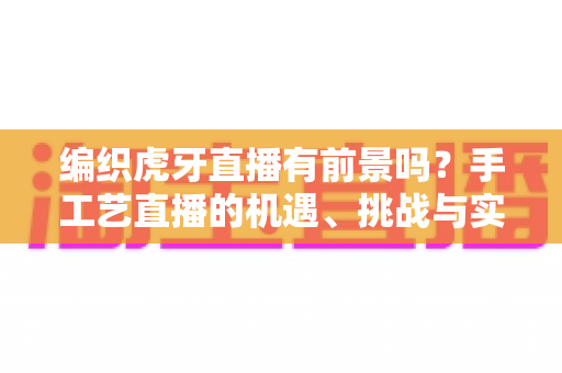 编织虎牙直播有前景吗?手工艺直播的机遇、挑战与实战指南 编织虎牙直播有前景吗?手工艺直播的机遇、挑战与实战指南