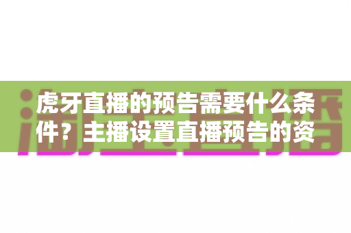 虎牙直播的预告需要什么条件?主播设置直播预告的资格要求、操作步骤与常见问题全面解析 虎牙直播的预告需要什么条件?主播设置直播预告的资格要求、操作步骤与常见问题全面解析