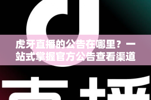 虎牙直播的公告在哪里?一站式掌握官方公告查看渠道与实用技巧 虎牙直播的公告在哪里?一站式掌握官方公告查看渠道与实用技巧