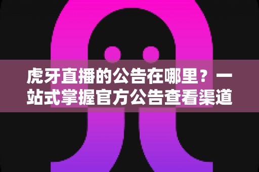 虎牙直播的公告在哪里?一站式掌握官方公告查看渠道与实用技巧 虎牙直播的公告在哪里?一站式掌握官方公告查看渠道与实用技巧
