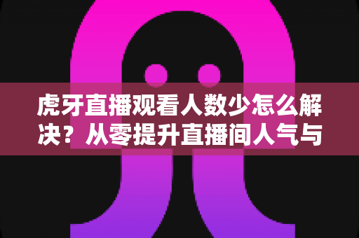 虎牙直播观看人数少怎么解决?从零提升直播间人气与流量的完整实战方案 虎牙直播观看人数少怎么解决?从零提升直播间人气与流量的完整实战方案