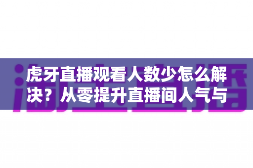 虎牙直播观看人数少怎么解决?从零提升直播间人气与流量的完整实战方案 虎牙直播观看人数少怎么解决?从零提升直播间人气与流量的完整实战方案