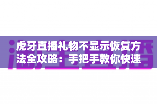 虎牙直播礼物不显示恢复方法全攻略：手把手教你快速解决礼物显示异常问题
